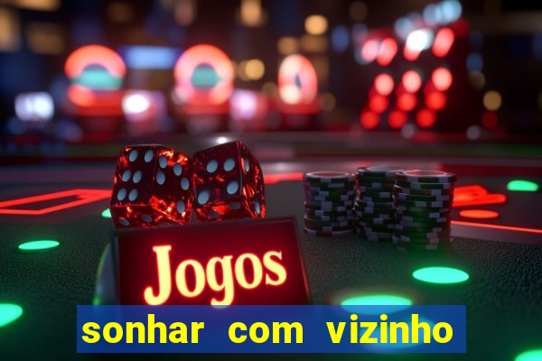 sonhar com vizinho jogo do bicho